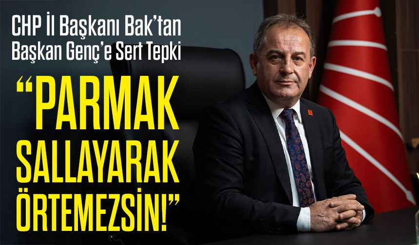 CHP İl Başkanı Bak’tan Ahmet Metin Genç’e Sert Tepki: “Uzunkum Yalanını Parmak Sallayarak Örtemezsin!”
