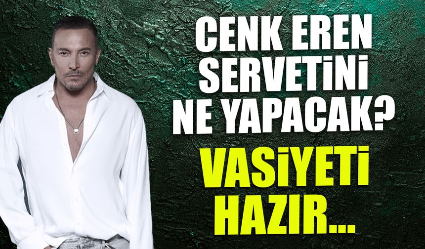 Cenk Eren Servetini Ne Yapacak? Vasiyeti Hazır...