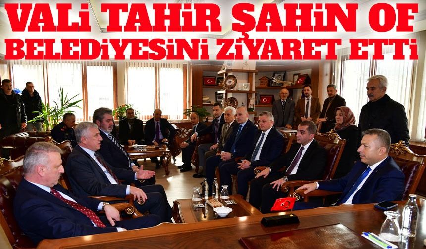 Vali Tahir Şahin Of Belediyesini Ziyaret Etti, Projeler Masaya Yatırıldı