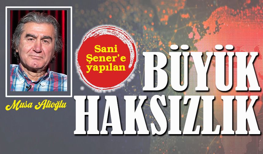 Sani Şener’e yapılan Büyük Haksızlık