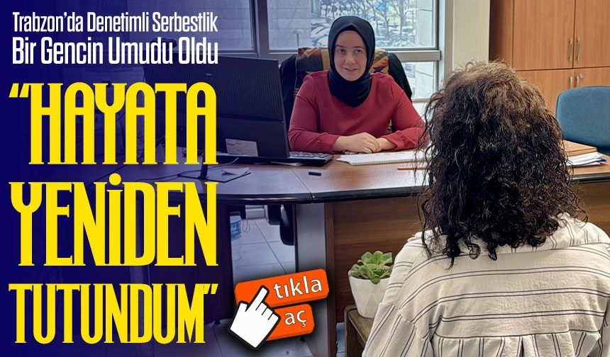 Trabzon’da Denetimli Serbestlik Bir Gencin Umudu Oldu: “Yeni Bir Hayat Kurdum”