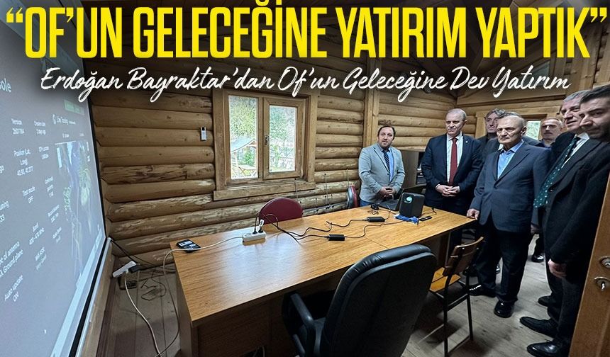 Erdoğan Bayraktar’dan Of’un Geleceğine Dev Yatırım; “Of’un Geleceğine Yatırım Yaptık”