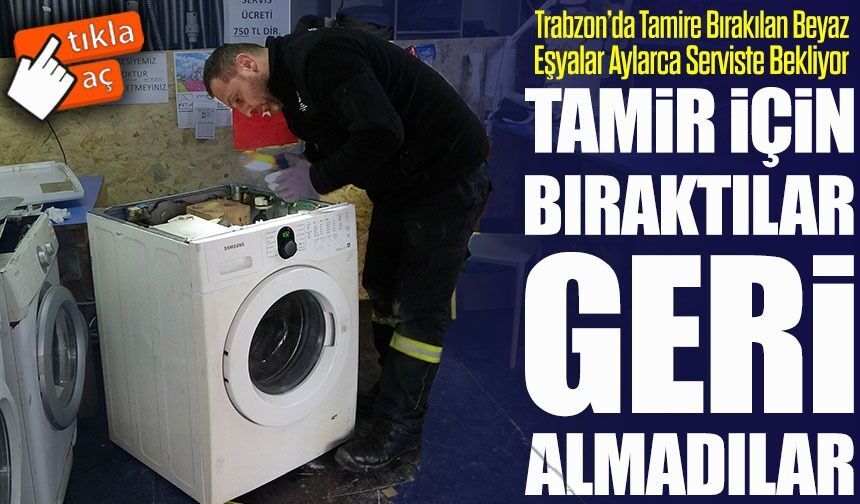 Trabzon’da Tamire Bırakılan Beyaz Eşyalar Aylarca Serviste Bekliyor