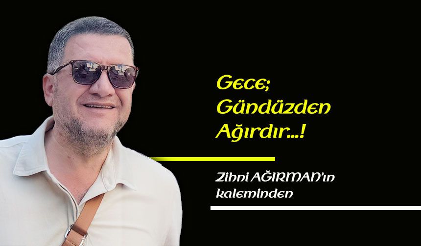 Gece; gündüzden ağırdır…!