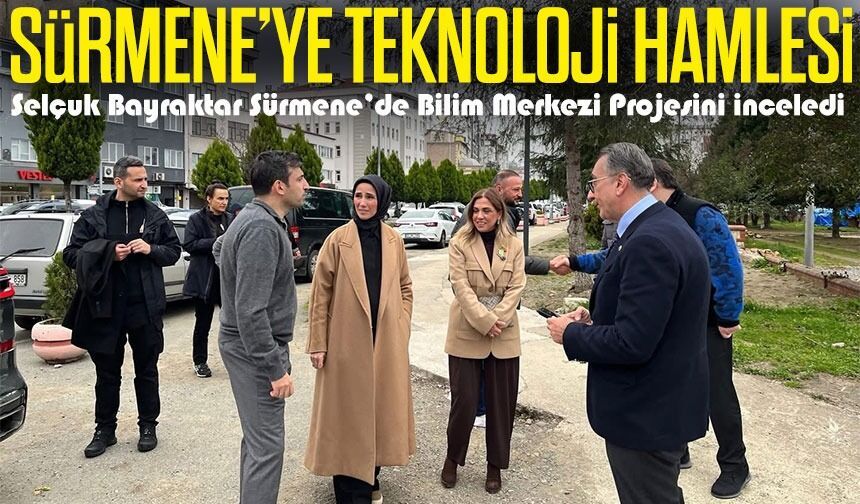 Selçuk Bayraktar Sürmene’de Bilim Merkezi Projesini İnceledi