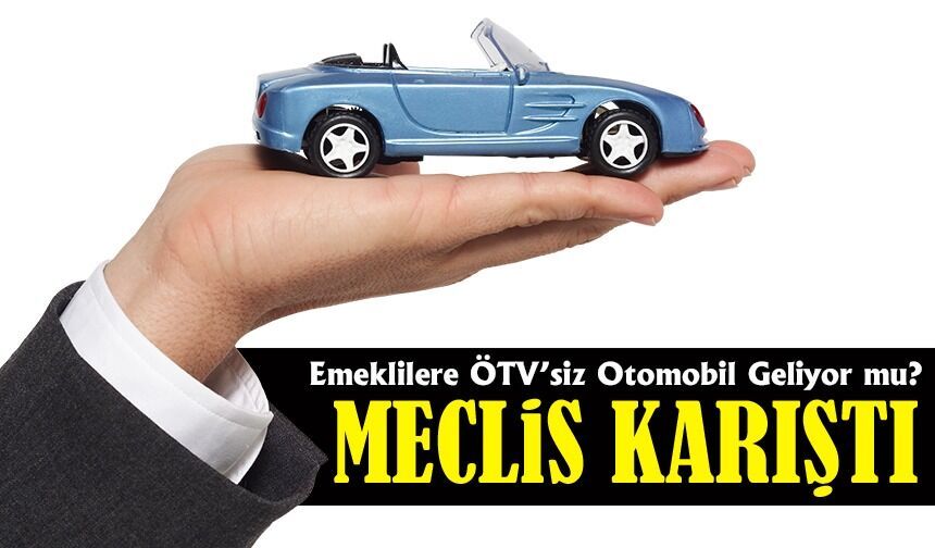 Emeklilere ÖTV’siz Otomobil Geliyor mu? Meclis’e Sunulan Teklif Büyük Tartışma Yarattı