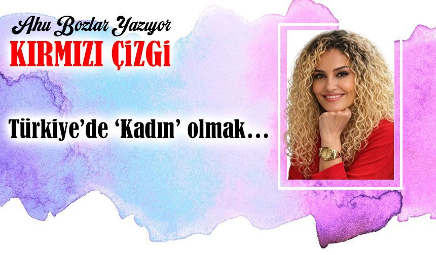 Türkiye’de ‘Kadın’ olmak…