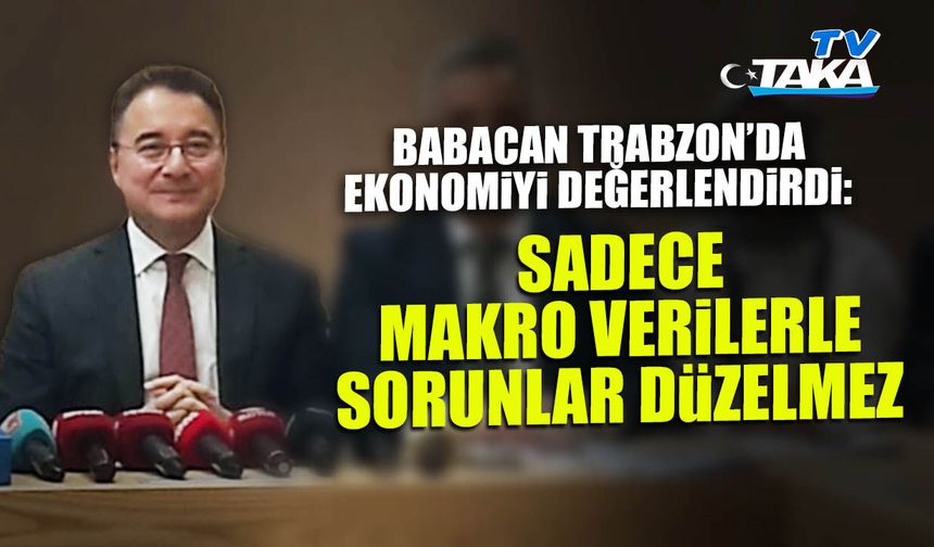 Babacan Trabzon’da Konuştu: "Ekonomi Sadece Makro Verilerle Düzelmez!"