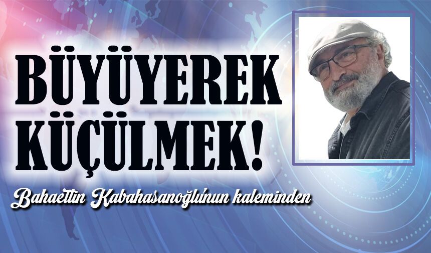 Büyüyerek Küçülmek!