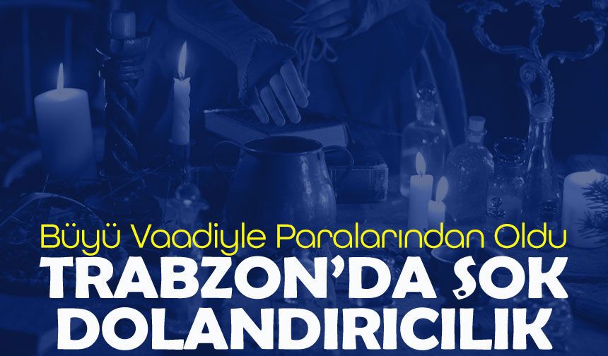 Trabzon'da İlginç Dolandırılma!; Büyü Yaptırmak İstedi Binlerce Parasından Oldu!