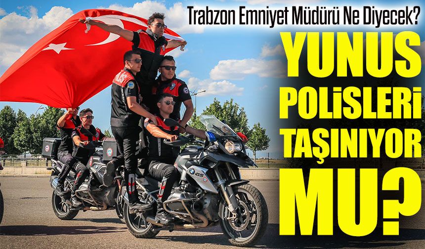 Trabzon Emniyeti Karar Aşamasında: Yunus Polisler Taşınıyor mu?