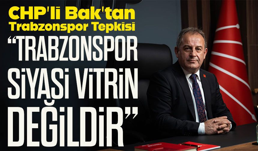 CHP’li Bak’tan Trabzonspor Üzerinden Sert Siyasi Tepki; “Trabzonspor siyasi vitrin değildir”