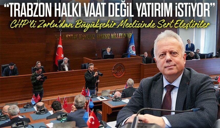 CHP’li Zorlu’dan Büyükşehir Meclisinde Sert Eleştiriler;" Trabzon Halkı Vaat Değil Gerçek Yatırım İstiyor"