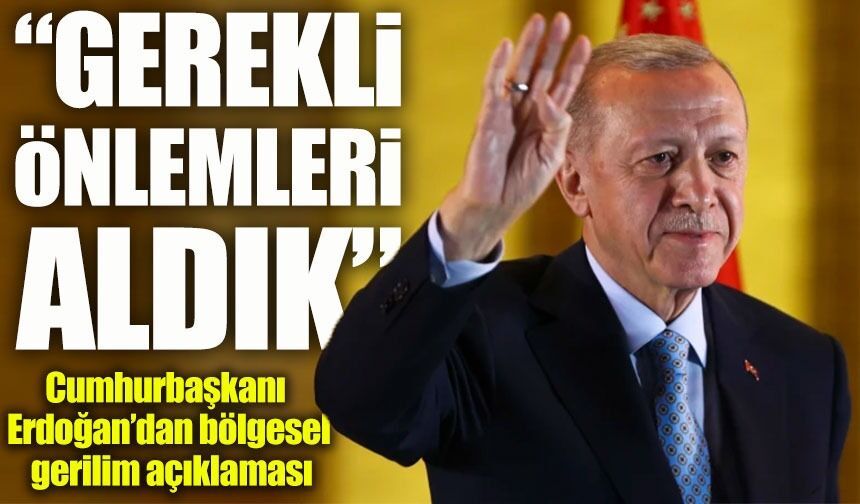 Cumhurbaşkanı Erdoğan’dan bölgesel gerilim açıklaması: Gerekli tüm önlemleri aldık