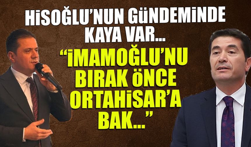 Hisoğlu'nun Gündeminde Kaya Var! "İmamoğlu'nu Bırak Ortahisar'a Bak"