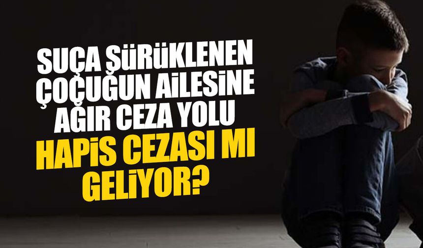Çocuğu Suç İşleyene Hapis Şoku! Ailelere Ağır Ceza Yolda