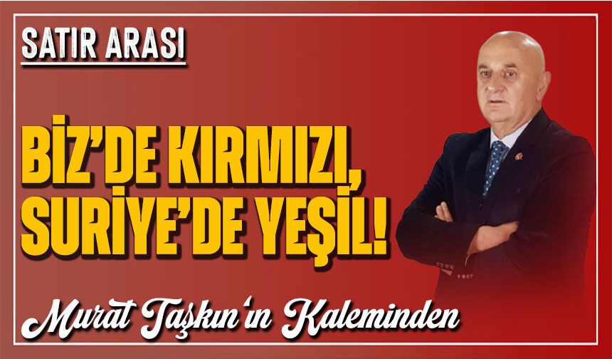 Biz’de Kırmızı, Suriye’de Yeşil!