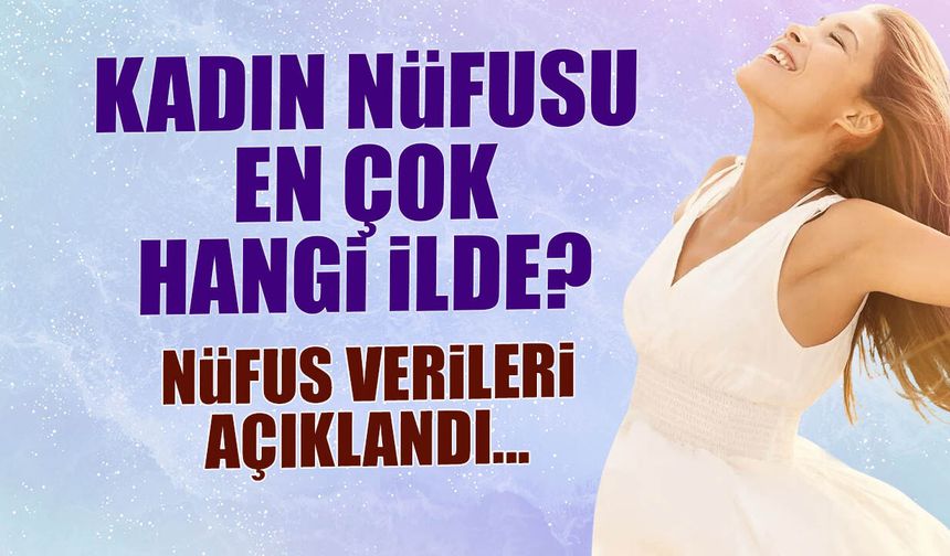 2026 Nüfus Verileri Açıklandı: Kadın Nüfusun En Yüksek Olduğu İller