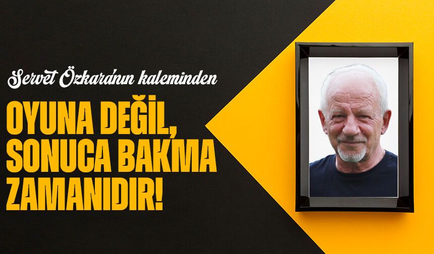 Oyuna Değil, Sonuca Bakma Zamanıdır!