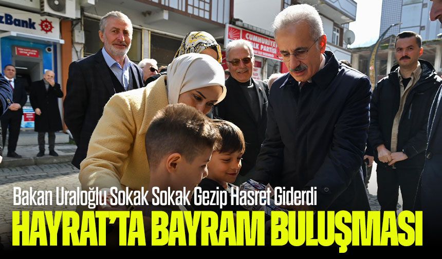 Hayrat’ta Bayram Buluşması: Bakan Uraloğlu Sokak Sokak Gezip Hasret Giderdi
