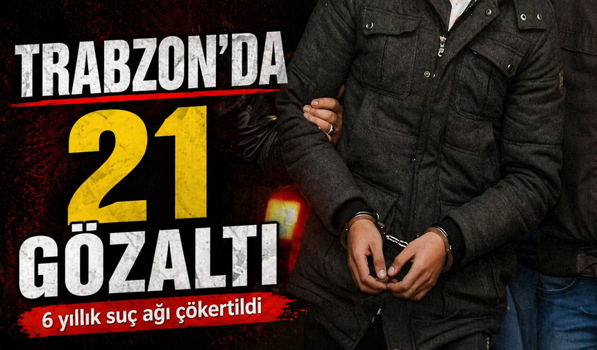 Trabzon’da 6 yıllık suç örgütü çökertildi 4 ilde 21 gözaltı