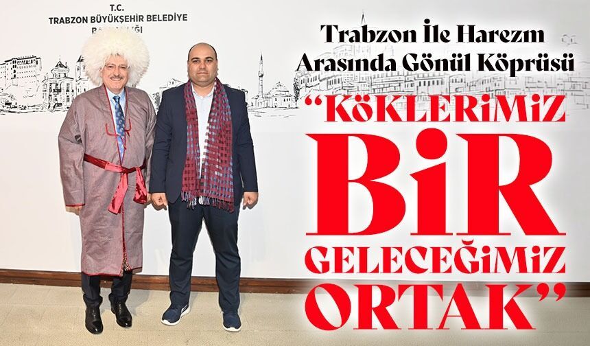 Trabzon ile Harezm Arasında Kardeşlik Köprüsü Güçleniyor