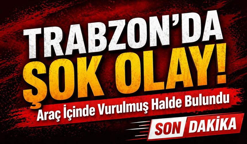 Trabzon’da Şok Olay! ;Araç İçinde Vurulmuş Halde Bulundu
