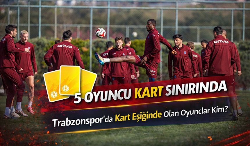 Trabzonspor'da Başakşehir Maçı Öncesi 5 Oyuncu Kart Sınırında; O İsimler Kim?