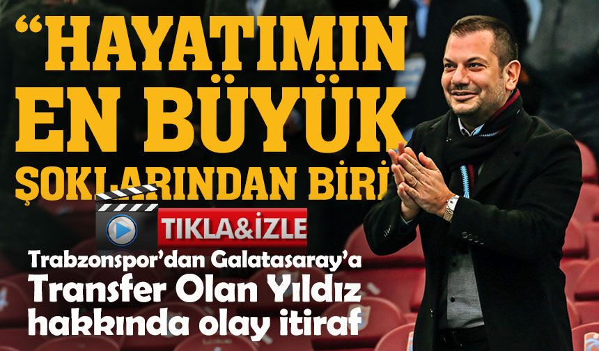 Trabzonspor’dan Galatasaray’a  Transfer Olan Yıldız  hakkında olay itiraf ; "Hayatımın En Büyük Şoklarından Biri"