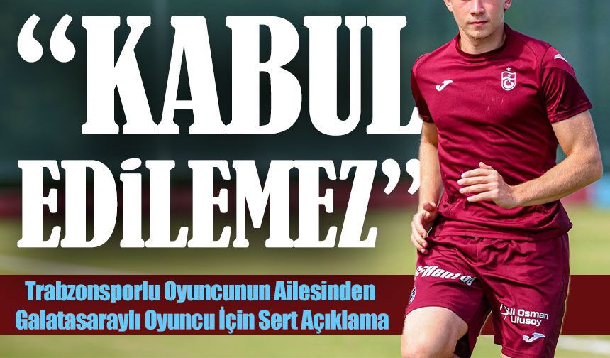 Trabzonsporlu Oyuncunun Ailesinden Galatasaraylı Oyuncu İçin Sert Açıklama!; “Kabul edilemez”
