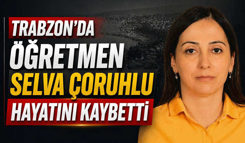 Trabzon’da öğretmen Selva Çoruhlu’nun vefatı büyük üzüntü yarattı