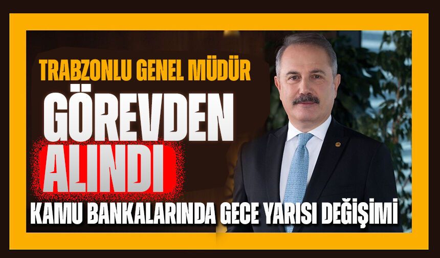Kamu Bankalarında Gece Yarısı Değişimi: Trabzonlu Genel Müdür Görevden Alındı