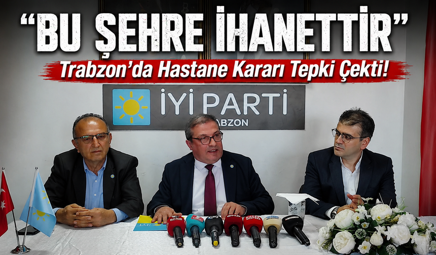 İYİ Parti’den Hastane Satışına Sert Tepki: “Trabzon’a İhanettir”