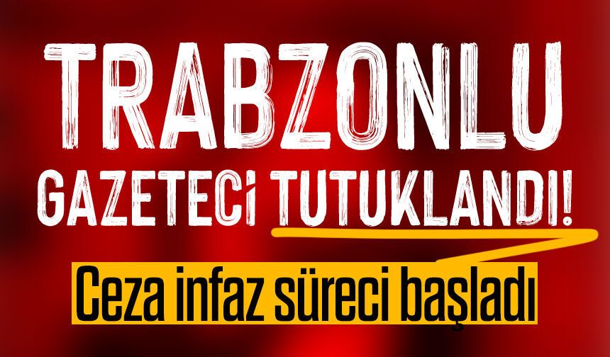 Trabzonlu Gazeteci Tutuklandı: Ceza infaz süreci başladı!
