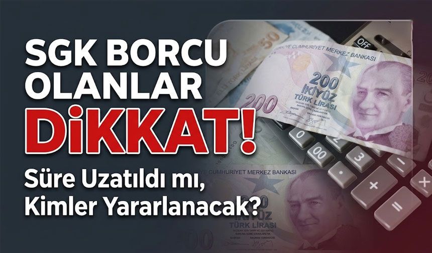 SGK Borcu Olanlar Dikkat! Süre Uzatıldı mı, Kimler Yararlanacak?