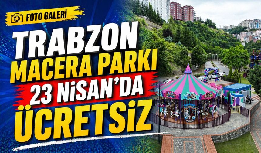 Trabzon Macera Parkı 23 Nisan’da ücretsiz etkinliklerle açıldı