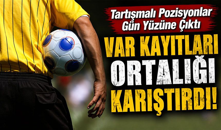 VAR Kayıtları Ortalığı Karıştırdı! Tartışmalı Pozisyonlar Gün Yüzüne Çıktı
