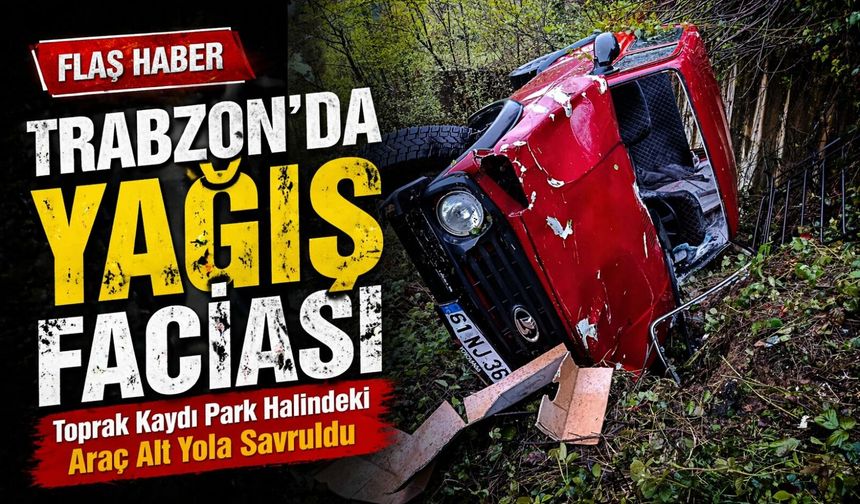 Trabzon’da Yağış Faciası; Toprak Kaydı park halindeki Araç Alt Yola Savruldu