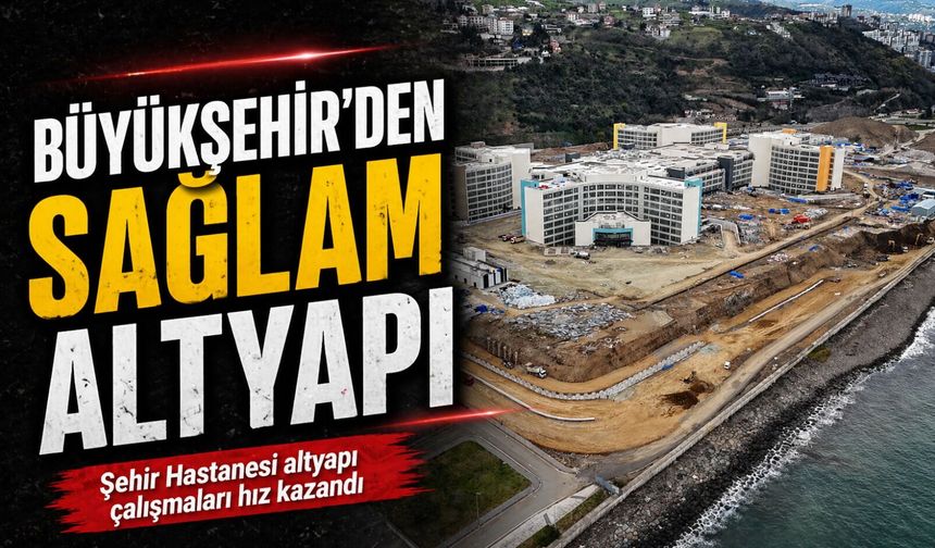 Trabzon Şehir Hastanesi altyapı çalışmaları tüm hızıyla sürüyor