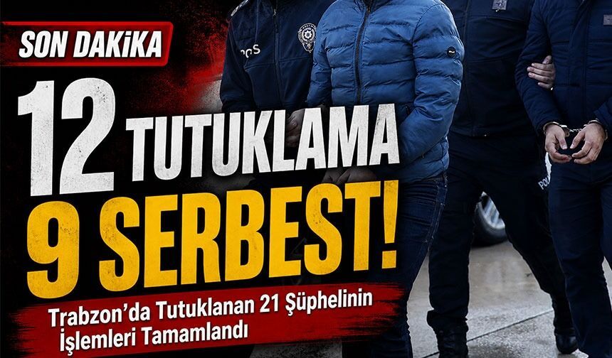 Trabzon’da Tutuklanan 21 Şüphelinin İşlemleri Tamamlandı;12 Tutuklama 9 Serbest!