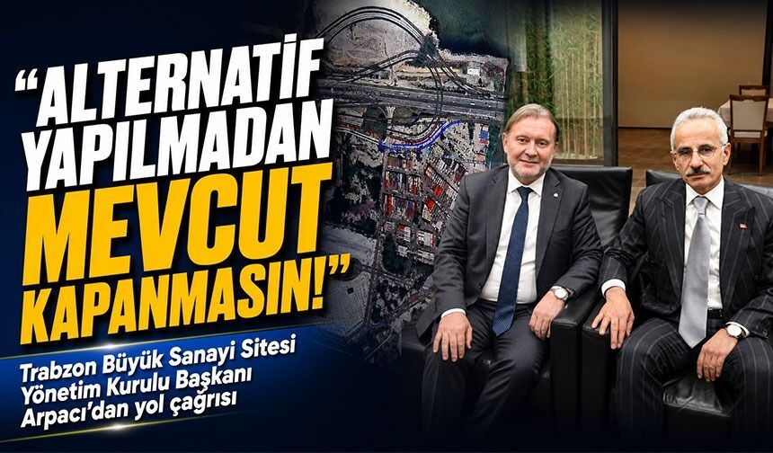 Trabzon Büyük Sanayi Sitesi Yönetim Kurulu Başkanı Arpacı'dan Yol Çağrısı "Alternatif Yapılmadan Kapanmasın!"