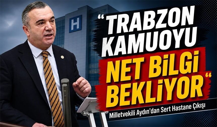 Milletvekili Aydın’dan Sert Hastane Çıkışı; “Trabzon Kamuoyu Net Bilgi Bekliyor”