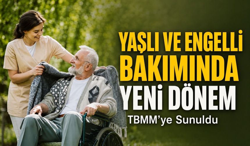TBMM’ye Sunuldu: Yaşlı ve Engelli Bakımında Yeni Dönem Kapıda