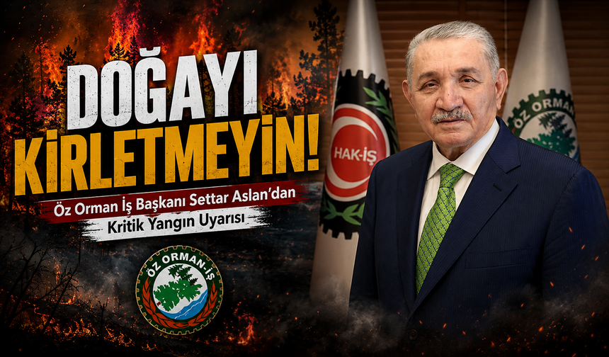 Öz Orman-İş Genel Başkanı Settar Aslan’dan Yaz Öncesi Orman Yangını Uyarısı