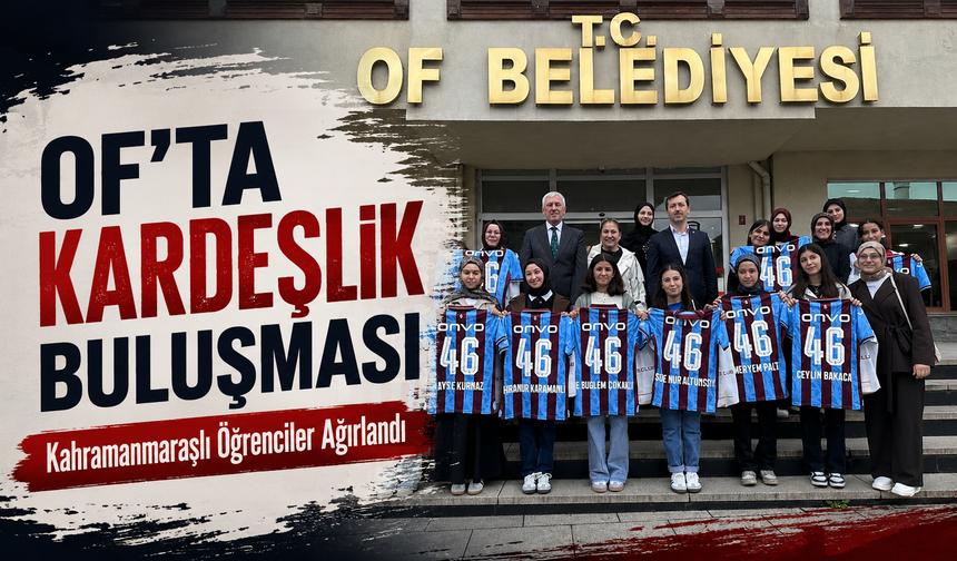 Of’ta Kardeşlik Buluşması: Kahramanmaraşlı Öğrenciler Ağırlandı