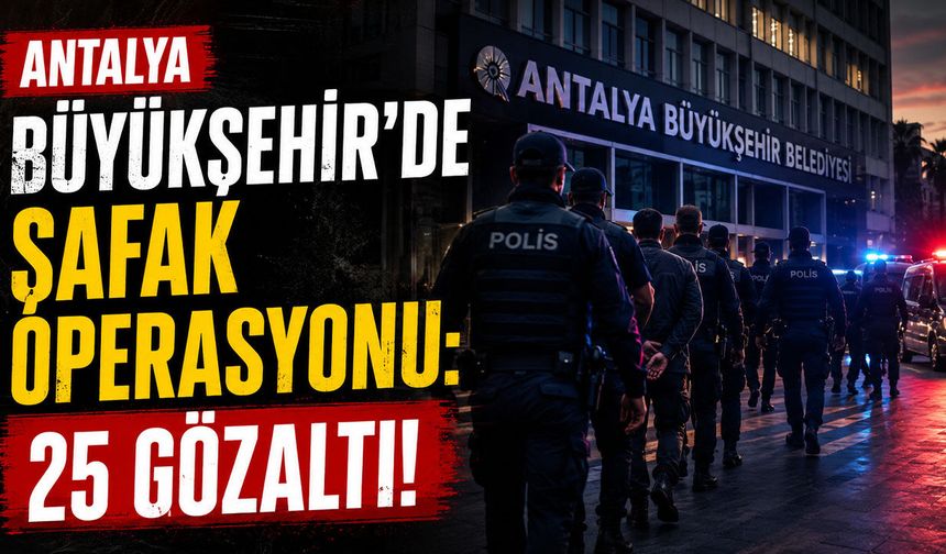 Antalya Büyükşehir Belediyesi'nde Yolsuzluk Operasyonu: 25 Gözaltı!