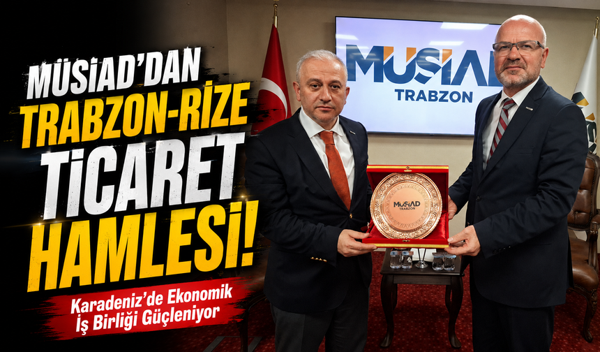 MÜSİAD’dan Trabzon-Rize Ticaret Hamlesi! Bölgesel Güç Birliği Mesajı