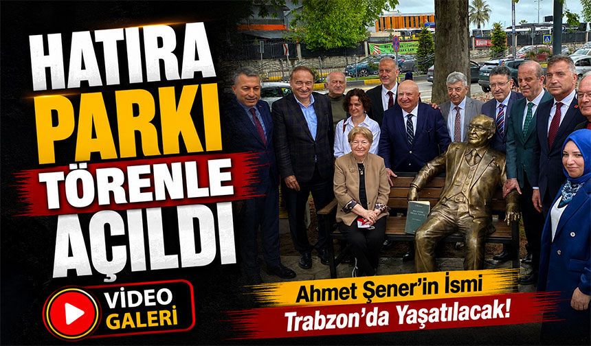 Ahmet Şener’in İsmi Trabzon’da Yaşatılacak! Hatıra Parkı Törenle Açıldı