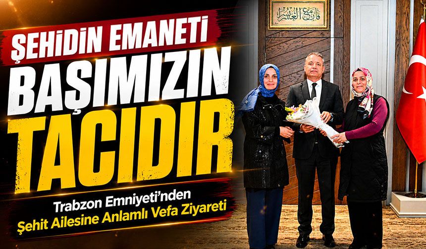 Trabzon Emniyeti’nden Şehit Ailesine Anlamlı Vefa Ziyareti;  “Şehitlerimizin Emaneti Başımızın Tacıdır”