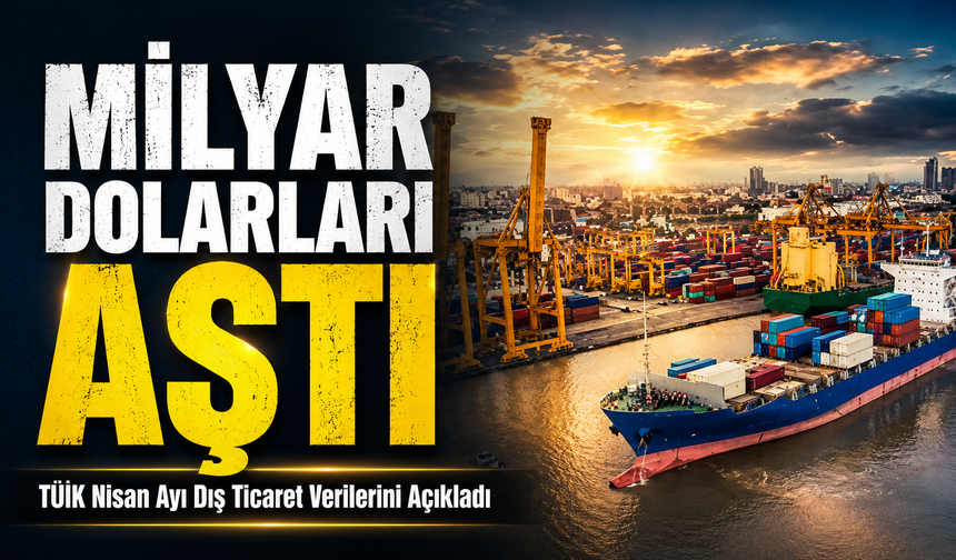 TÜİK Nisan Ayı Dış Ticaret Verilerini Açıkladı: İlk 4 Ayda Dış Ticaret Açığı 37,1 Milyar Dolara Yükseldi